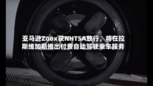 亚马逊Zoox获NHTSA放行，将在拉斯维加斯推出付费自动驾驶乘车服务-第2张图片
