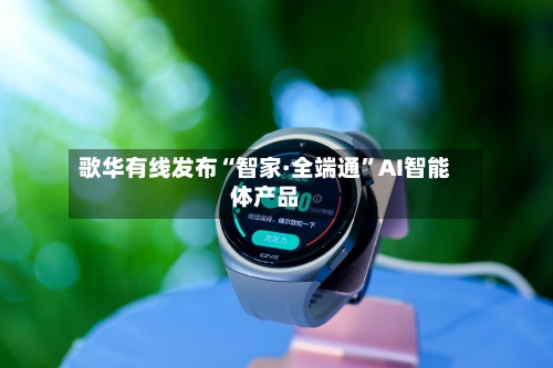 歌华有线发布“智家·全端通”AI智能体产品-第3张图片