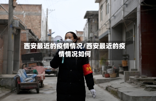 西安最近的疫情情况/西安最近的疫情情况如何