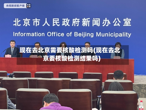 现在去北京需要核酸检测吗(现在去北京要核酸检测结果吗)
