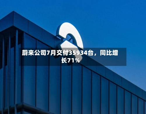 蔚来公司7月交付35934台，同比增长71%-第2张图片