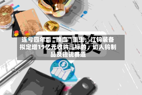 连亏四年后“换血”重生，江钨装备拟定增19亿元收购三标的	，切入钨制品及钽铌赛道-第3张图片