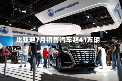 比亚迪7月销售汽车超41万辆-第2张图片