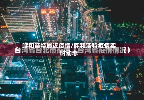 呼和浩特最近疫情/呼和浩特疫情实时动态