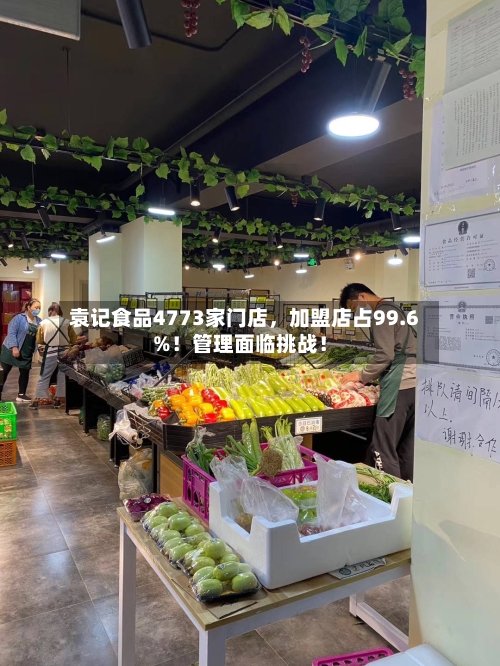 袁记食品4773家门店，加盟店占99.6%！管理面临挑战！