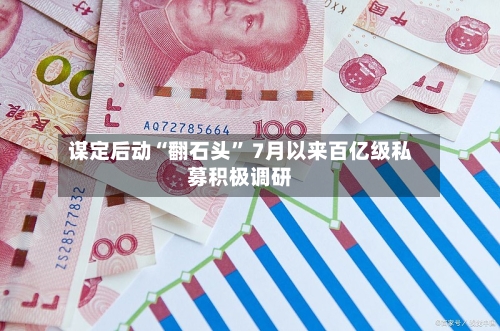 谋定后动“翻石头” 7月以来百亿级私募积极调研-第2张图片