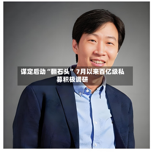 谋定后动“翻石头” 7月以来百亿级私募积极调研-第3张图片