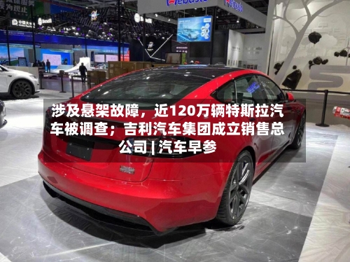 涉及悬架故障，近120万辆特斯拉汽车被调查；吉利汽车集团成立销售总公司 | 汽车早参-第2张图片