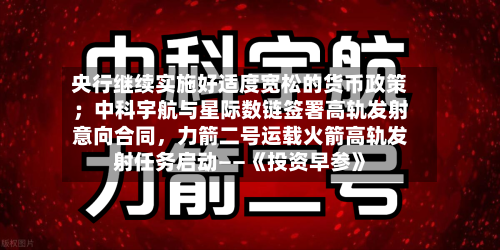 央行继续实施好适度宽松的货币政策；中科宇航与星际数链签署高轨发射意向合同，力箭二号运载火箭高轨发射任务启动——《投资早参》-第2张图片