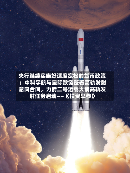央行继续实施好适度宽松的货币政策；中科宇航与星际数链签署高轨发射意向合同	，力箭二号运载火箭高轨发射任务启动——《投资早参》-第3张图片