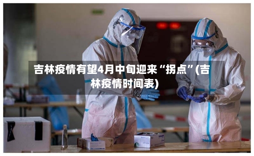 吉林疫情有望4月中旬迎来“拐点”(吉林疫情时间表)-第3张图片