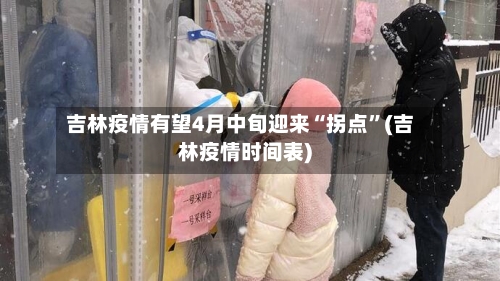 吉林疫情有望4月中旬迎来“拐点”(吉林疫情时间表)-第2张图片