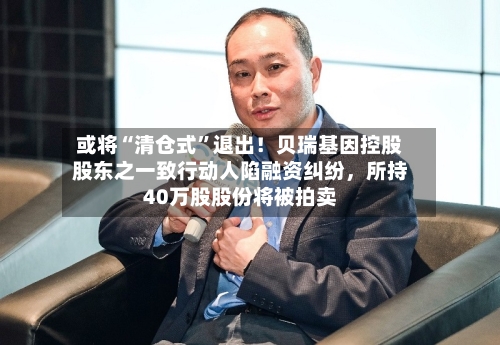 或将“清仓式”退出！贝瑞基因控股股东之一致行动人陷融资纠纷，所持40万股股份将被拍卖-第2张图片