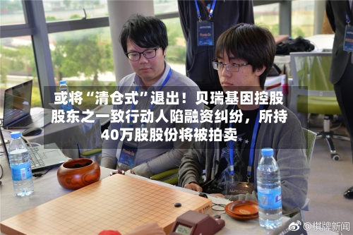 或将“清仓式	”退出！贝瑞基因控股股东之一致行动人陷融资纠纷	，所持40万股股份将被拍卖-第3张图片