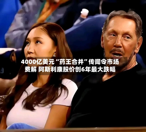 4000亿美元“药王合并	”传闻令市场费解 阿斯利康股价创6年最大跌幅-第2张图片