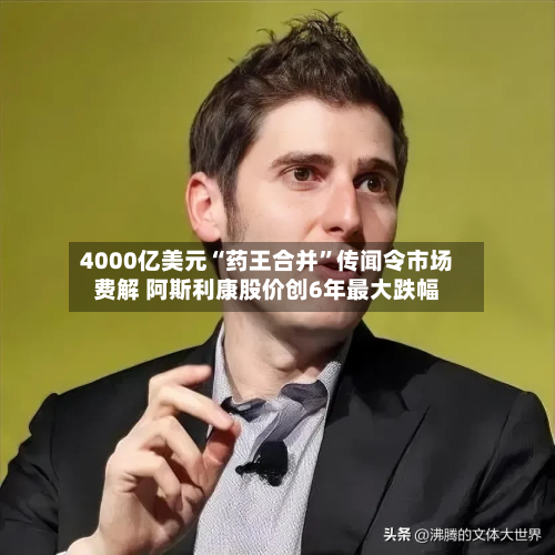 4000亿美元“药王合并”传闻令市场费解 阿斯利康股价创6年最大跌幅-第3张图片