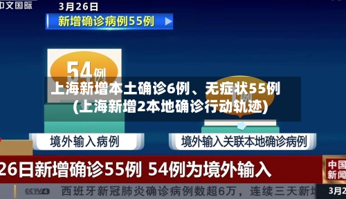 上海新增本土确诊6例、无症状55例(上海新增2本地确诊行动轨迹)