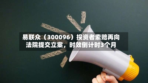 易联众（300096）投资者索赔再向法院提交立案，时效倒计时3个月-第2张图片