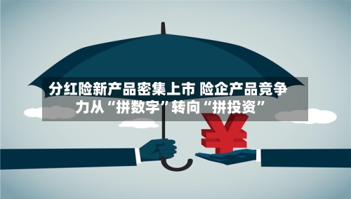 分红险新产品密集上市 险企产品竞争力从“拼数字”转向“拼投资	”-第2张图片