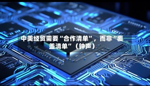 中美经贸需要“合作清单	”，而非“覆盖清单”（钟声）-第2张图片