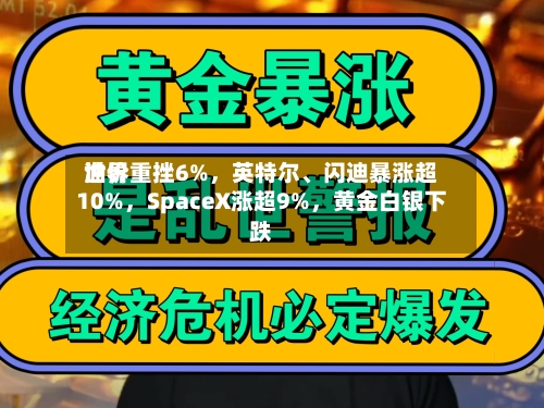 世界油价重挫6%，英特尔、闪迪暴涨超10%，SpaceX涨超9%	，黄金白银下跌-第2张图片