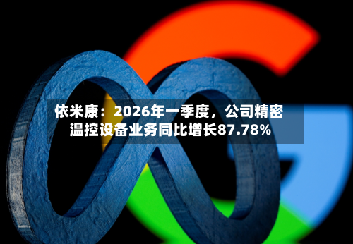 依米康：2026年一季度，公司精密温控设备业务同比增长87.78%-第2张图片
