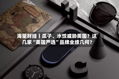 海量财经丨瓜子	、水饺威胁美国？这几家“美国严选”品牌业绩几何？-第2张图片