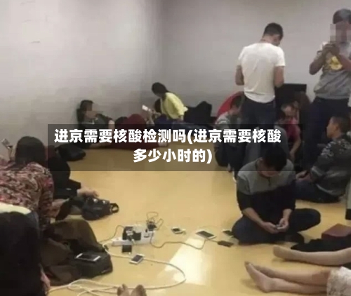 进京需要核酸检测吗(进京需要核酸多少小时的)