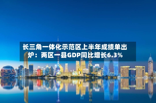 长三角一体化示范区上半年成绩单出炉：两区一县GDP同比增长6.3%-第2张图片