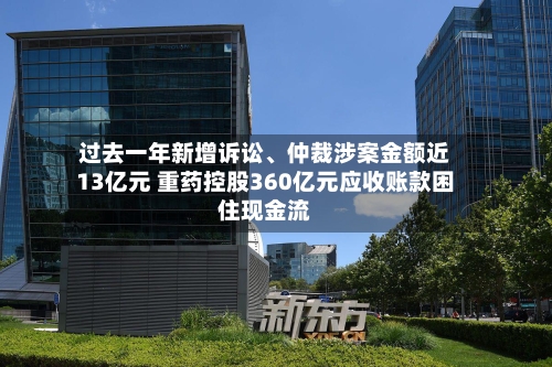 过去一年新增诉讼	、仲裁涉案金额近13亿元 重药控股360亿元应收账款困住现金流-第3张图片