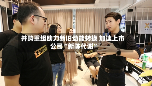 并购重组助力新旧动能转换 加速上市公司“新陈代谢	”-第3张图片