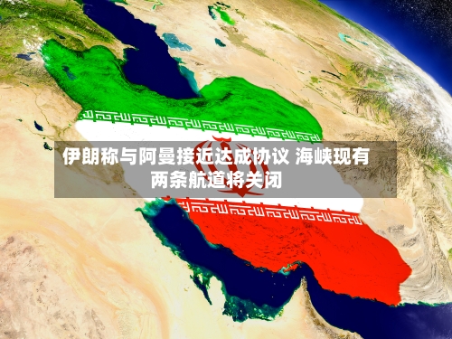 伊朗称与阿曼接近达成协议 海峡现有两条航道将关闭-第2张图片