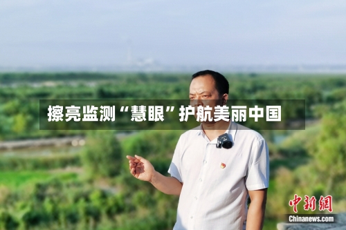 擦亮监测“慧眼	”护航美丽中国-第2张图片