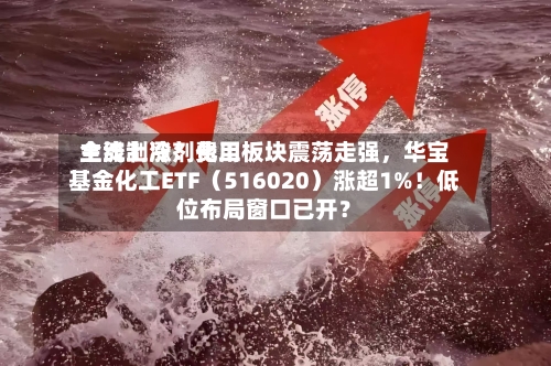 主流制冷剂费用全线上涨！化工板块震荡走强	，华宝基金化工ETF（516020）涨超1%！低位布局窗口已开？-第3张图片
