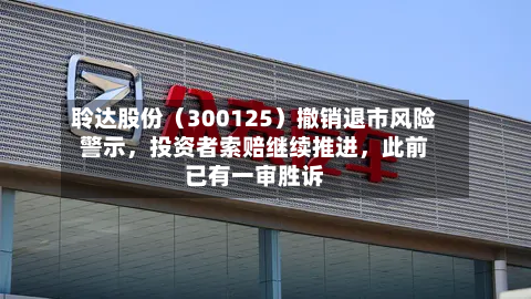 聆达股份（300125）撤销退市风险警示	，投资者索赔继续推进，此前已有一审胜诉-第3张图片