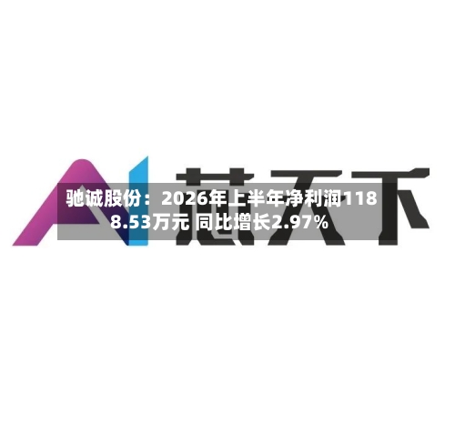 驰诚股份：2026年上半年净利润1188.53万元 同比增长2.97%-第2张图片