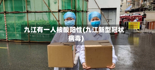 九江有一人核酸阳性(九江新型冠状病毒)