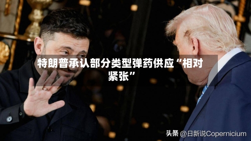 特朗普承认部分类型弹药供应“相对紧张”-第2张图片