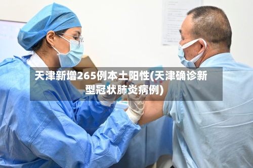 天津新增265例本土阳性(天津确诊新型冠状肺炎病例)-第2张图片