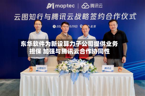 东华软件为新设算力子公司提供业务担保 加强与腾讯云合作协同性