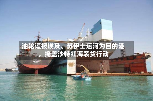 油轮谎报埃及、苏伊士运河为目的港，掩盖沙特红海装货行动-第2张图片