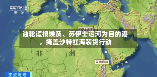 油轮谎报埃及	、苏伊士运河为目的港，掩盖沙特红海装货行动-第3张图片