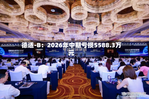 德适-B:2026年中期亏损5588.3万元-第3张图片