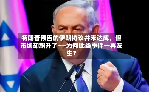 特朗普预告的伊朗协议并未达成，但市场却飙升了——为何此类事件一再发生？-第2张图片