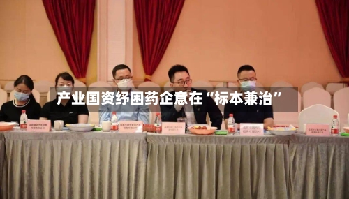 产业国资纾困药企意在“标本兼治	”-第2张图片