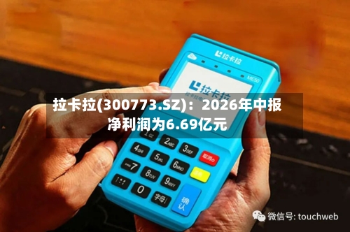 拉卡拉(300773.SZ)：2026年中报净利润为6.69亿元-第2张图片