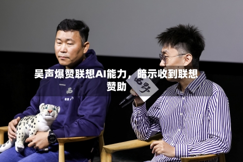 吴声爆赞联想AI能力，暗示收到联想赞助-第3张图片