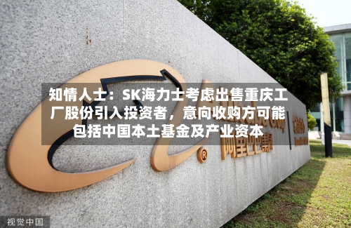 知情人士：SK海力士考虑出售重庆工厂股份引入投资者	，意向收购方可能包括中国本土基金及产业资本-第3张图片