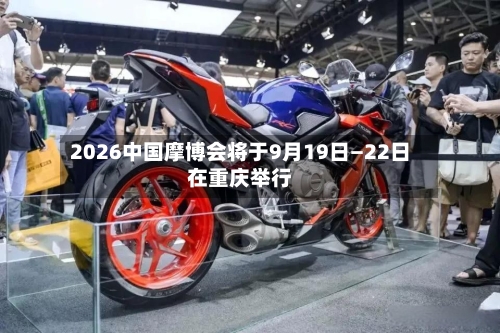2026中国摩博会将于9月19日—22日在重庆举行