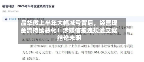 晶华微上半年大幅减亏背后，经营现金流持续恶化！涉嫌信披违规遭立案结论未明-第2张图片